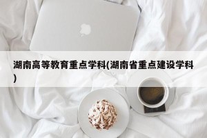 湖南高等教育重点学科(湖南省重点建设学科)
