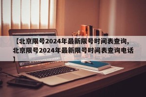 【北京限号2024年最新限号时间表查询,北京限号2024年最新限号时间表查询电话】