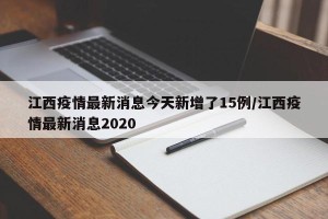 江西疫情最新消息今天新增了15例/江西疫情最新消息2020