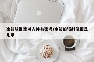 冰箱放卧室对人体有害吗/冰箱的辐射范围是几米
