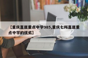 【重庆直属重点中学985,重庆七所直属重点中学的优劣】
