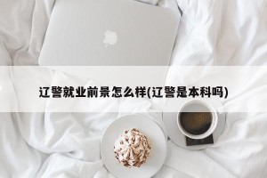辽警就业前景怎么样(辽警是本科吗)
