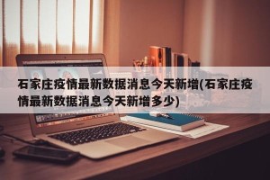 石家庄疫情最新数据消息今天新增(石家庄疫情最新数据消息今天新增多少)