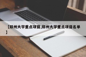 【郑州大学重点项目,郑州大学重点项目名单】