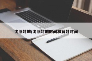 沈阳封城/沈阳封城时间和解封时间