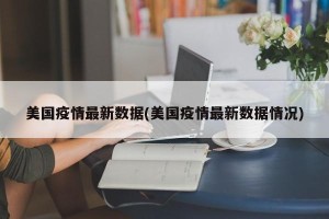 美国疫情最新数据(美国疫情最新数据情况)