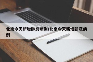 北京今天新增肺炎病例/北京今天新增新冠病例