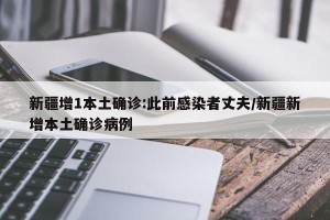 新疆增1本土确诊:此前感染者丈夫/新疆新增本土确诊病例