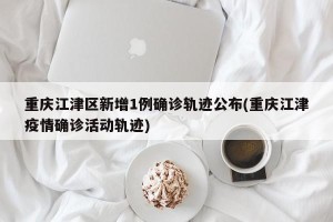 重庆江津区新增1例确诊轨迹公布(重庆江津疫情确诊活动轨迹)