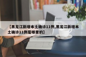 【黑龙江新增本土确诊11例,黑龙江新增本土确诊11例是哪里的】