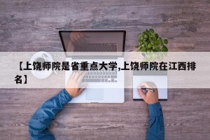 【上饶师院是省重点大学,上饶师院在江西排名】