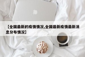 【全国最新的疫情情况,全国最新疫情最新消息分布情况】