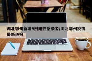 湖北鄂州新增9例阳性感染者/湖北鄂州疫情最新通报