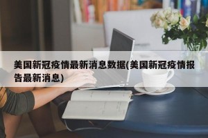 美国新冠疫情最新消息数据(美国新冠疫情报告最新消息)