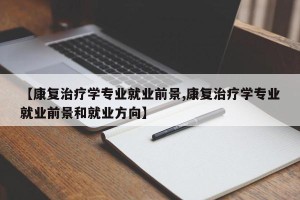 【康复治疗学专业就业前景,康复治疗学专业就业前景和就业方向】