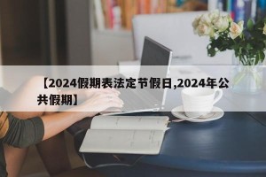 【2024假期表法定节假日,2024年公共假期】