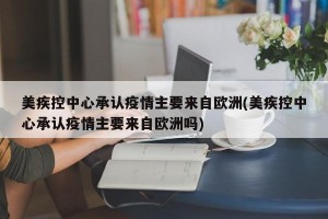 美疾控中心承认疫情主要来自欧洲(美疾控中心承认疫情主要来自欧洲吗)
