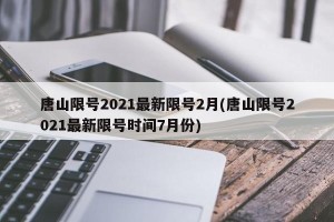 唐山限号2021最新限号2月(唐山限号2021最新限号时间7月份)