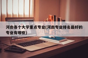 河南各个大学重点专业(河南专业排名最好的专业有哪些)