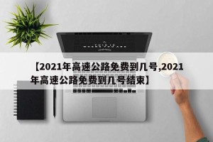 【2021年高速公路免费到几号,2021年高速公路免费到几号结束】