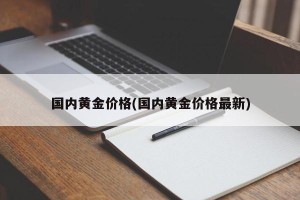 国内黄金价格(国内黄金价格最新)