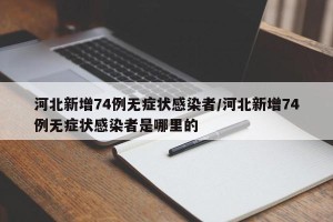 河北新增74例无症状感染者/河北新增74例无症状感染者是哪里的