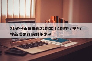 31省份新增确诊22例本土4例在辽宁/辽宁新增确诊病例多少例