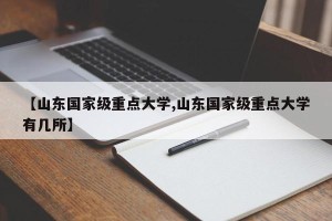 【山东国家级重点大学,山东国家级重点大学有几所】