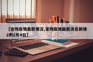 【宝鸡疫情最新情况,宝鸡疫情最新消息新增2例2月4日】
