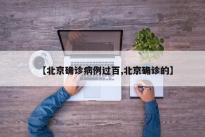 【北京确诊病例过百,北京确诊的】