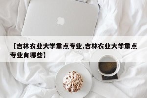 【吉林农业大学重点专业,吉林农业大学重点专业有哪些】