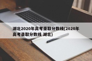 湖北2020年高考录取分数线(2020年高考录取分数线 湖北)