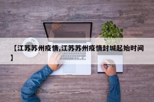 【江苏苏州疫情,江苏苏州疫情封城起始时间】