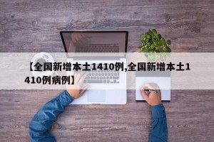 【全国新增本土1410例,全国新增本土1410例病例】