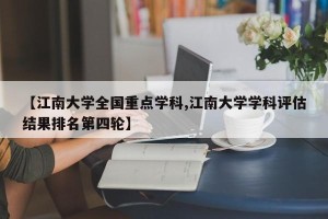 【江南大学全国重点学科,江南大学学科评估结果排名第四轮】
