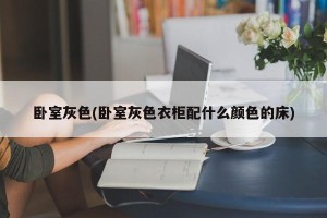 卧室灰色(卧室灰色衣柜配什么颜色的床)