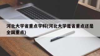 河北大学省重点学科(河北大学是省重点还是全国重点)