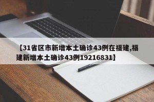 【31省区市新增本土确诊43例在福建,福建新增本土确诊43例19216831】