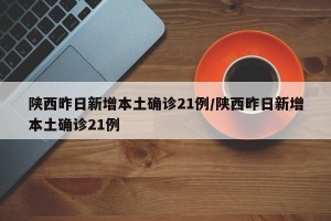 陕西昨日新增本土确诊21例/陕西昨日新增本土确诊21例
