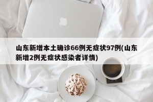 山东新增本土确诊66例无症状97例(山东新增2例无症状感染者详情)