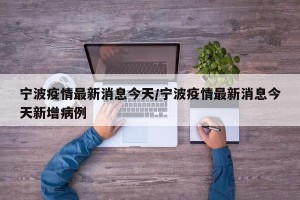 宁波疫情最新消息今天/宁波疫情最新消息今天新增病例