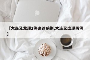 【大连又发现2例确诊病例,大连又出现两例】
