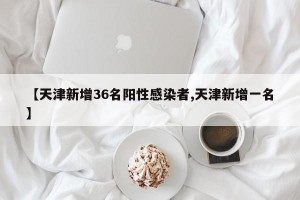 【天津新增36名阳性感染者,天津新增一名】