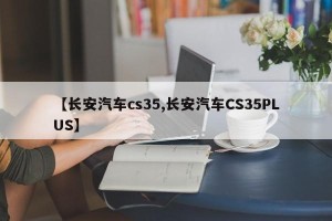 【长安汽车cs35,长安汽车CS35PLUS】