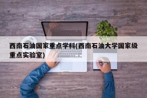 西南石油国家重点学科(西南石油大学国家级重点实验室)