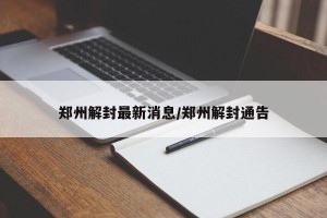 郑州解封最新消息/郑州解封通告