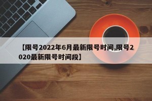 【限号2022年6月最新限号时间,限号2020最新限号时间段】