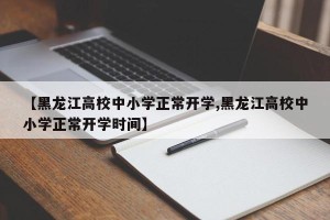 【黑龙江高校中小学正常开学,黑龙江高校中小学正常开学时间】