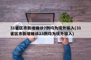 31省区市新增确诊7例均为境外输入(31省区市新增确诊23例均为境外输入)