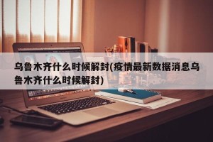 乌鲁木齐什么时候解封(疫情最新数据消息乌鲁木齐什么时候解封)